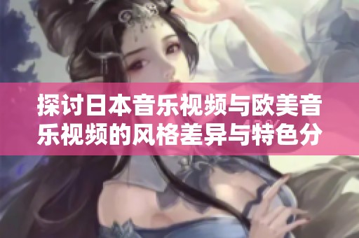 探讨日本音乐视频与欧美音乐视频的风格差异与特色分析