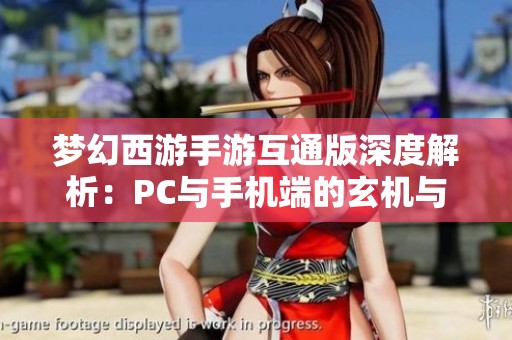 梦幻西游手游互通版深度解析：PC与手机端的玄机与优势