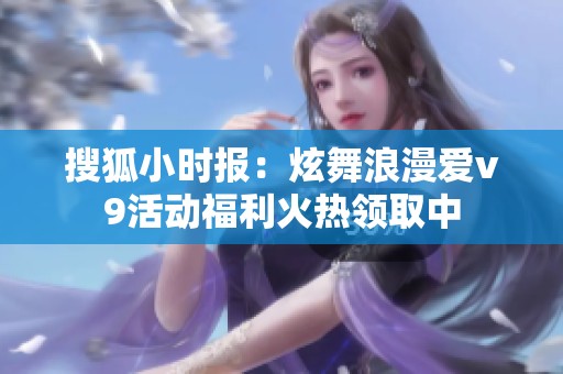 搜狐小时报：炫舞浪漫爱v9活动福利火热领取中