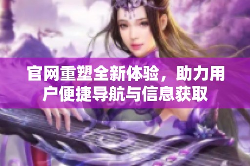 官网重塑全新体验，助力用户便捷导航与信息获取