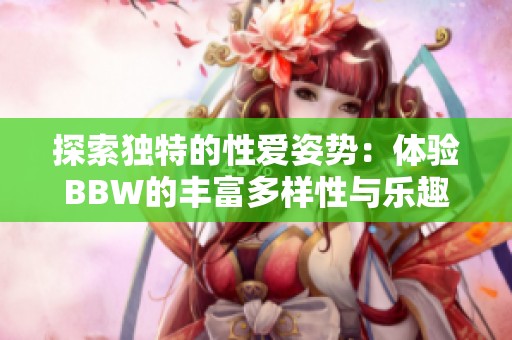 探索独特的性爱姿势：体验BBW的丰富多样性与乐趣