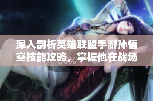 深入剖析英雄联盟手游孙悟空技能攻略，掌握他在战场的统治力