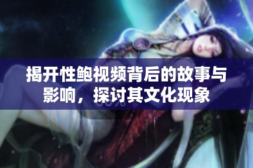揭开性鲍视频背后的故事与影响，探讨其文化现象