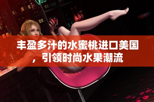 丰盈多汁的水蜜桃进口美国，引领时尚水果潮流