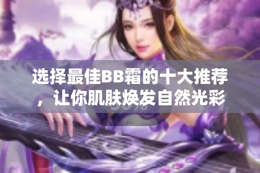 选择最佳BB霜的十大推荐，让你肌肤焕发自然光彩