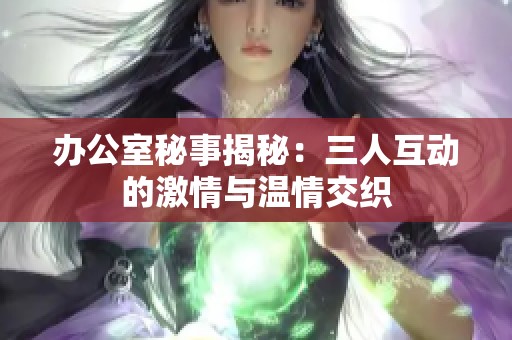 办公室秘事揭秘：三人互动的激情与温情交织