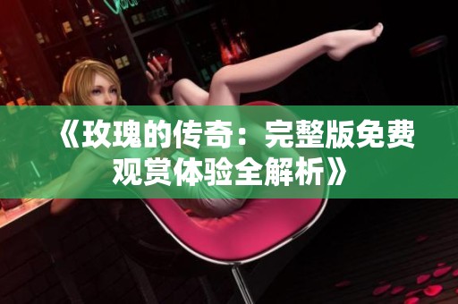 《玫瑰的传奇：完整版免费观赏体验全解析》