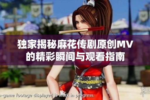 独家揭秘麻花传剧原创MV的精彩瞬间与观看指南