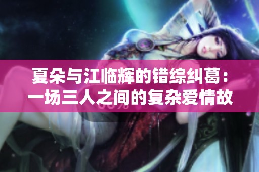 夏朵与江临辉的错综纠葛：一场三人之间的复杂爱情故事
