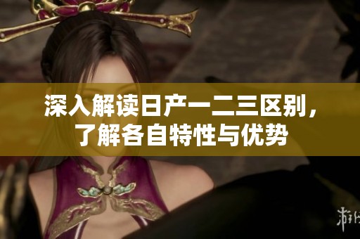 深入解读日产一二三区别，了解各自特性与优势