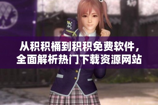 从积积桶到积积免费软件，全面解析热门下载资源网站