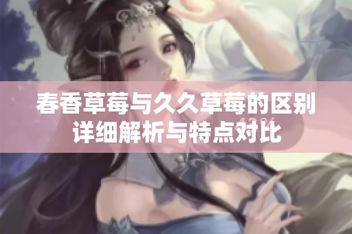 春香草莓与久久草莓的区别详细解析与特点对比