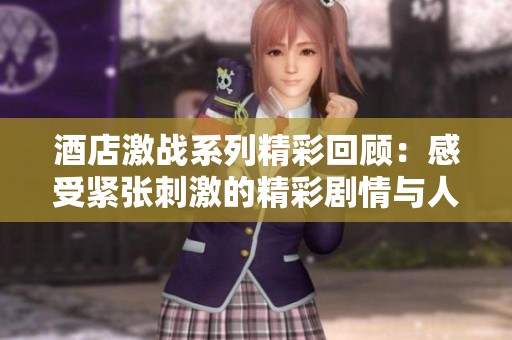 酒店激战系列精彩回顾：感受紧张刺激的精彩剧情与人物对抗