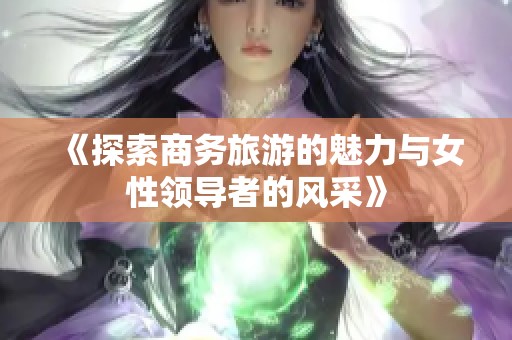 《探索商务旅游的魅力与女性领导者的风采》