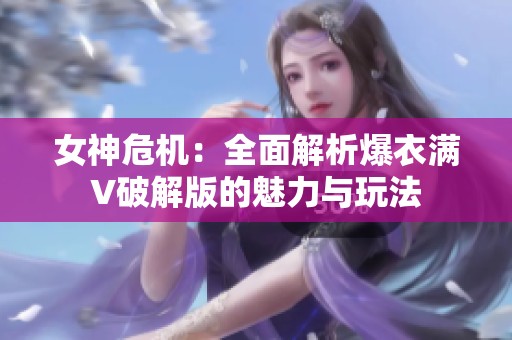 女神危机：全面解析爆衣满V破解版的魅力与玩法