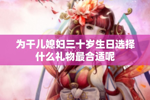 为干儿媳妇三十岁生日选择什么礼物最合适呢