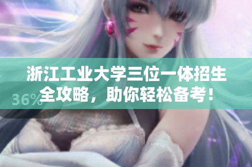 浙江工业大学三位一体招生全攻略，助你轻松备考！