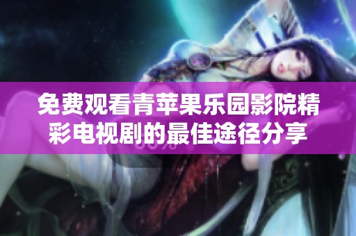 免费观看青苹果乐园影院精彩电视剧的最佳途径分享