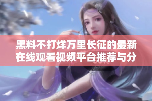 黑料不打烊万里长征的最新在线观看视频平台推荐与分析