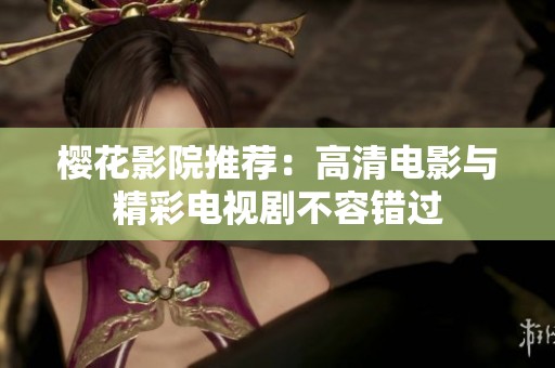 樱花影院推荐：高清电影与精彩电视剧不容错过
