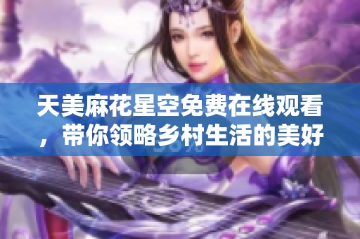 天美麻花星空免费在线观看，带你领略乡村生活的美好与乐趣