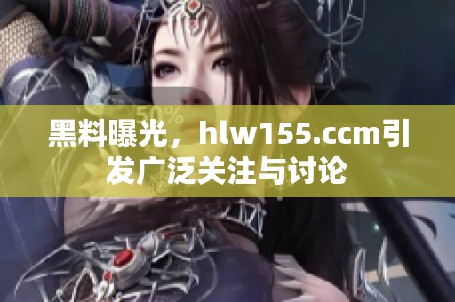 黑料曝光，hlw155.ccm引发广泛关注与讨论
