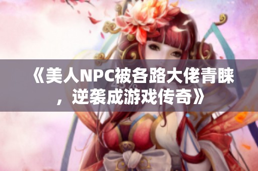 《美人NPC被各路大佬青睐，逆袭成游戏传奇》