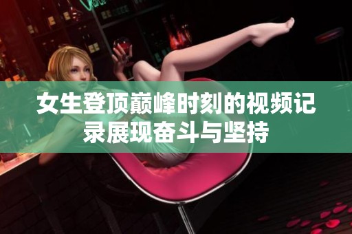 女生登顶巅峰时刻的视频记录展现奋斗与坚持