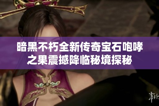 暗黑不朽全新传奇宝石咆哮之果震撼降临秘境探秘
