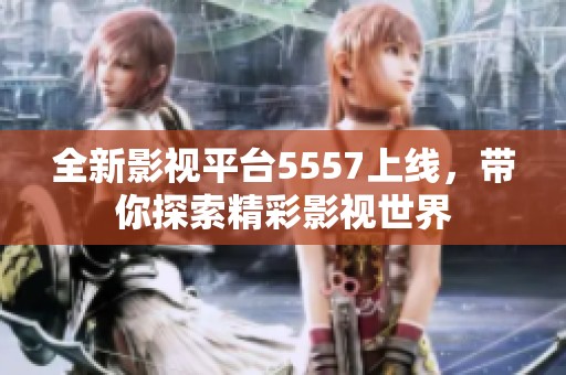 全新影视平台5557上线，带你探索精彩影视世界