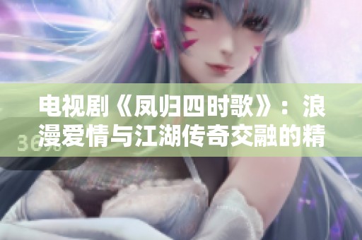 电视剧《凤归四时歌》：浪漫爱情与江湖传奇交融的精彩故事
