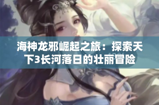 海神龙邪崛起之旅：探索天下3长河落日的壮丽冒险