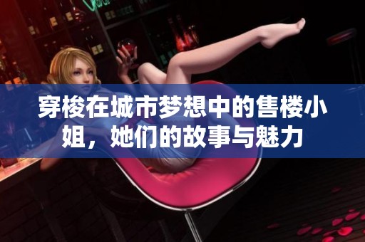 穿梭在城市梦想中的售楼小姐，她们的故事与魅力
