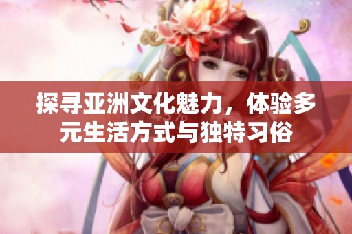 探寻亚洲文化魅力，体验多元生活方式与独特习俗