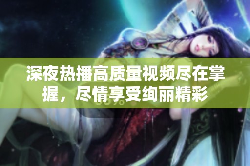 深夜热播高质量视频尽在掌握，尽情享受绚丽精彩