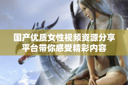 国产优质女性视频资源分享平台带你感受精彩内容