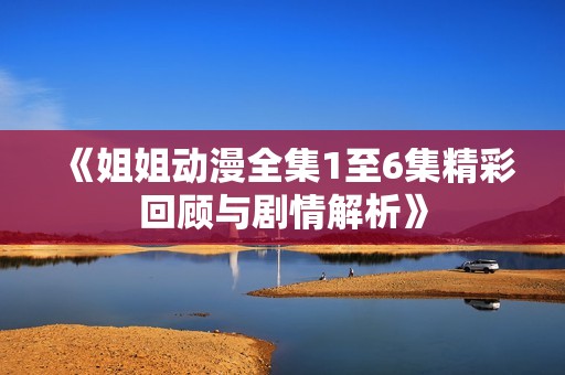 《姐姐动漫全集1至6集精彩回顾与剧情解析》