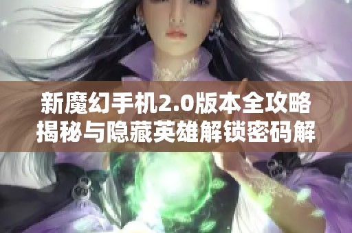 新魔幻手机2.0版本全攻略揭秘与隐藏英雄解锁密码解析