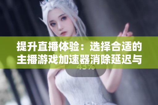 提升直播体验：选择合适的主播游戏加速器消除延迟与卡顿