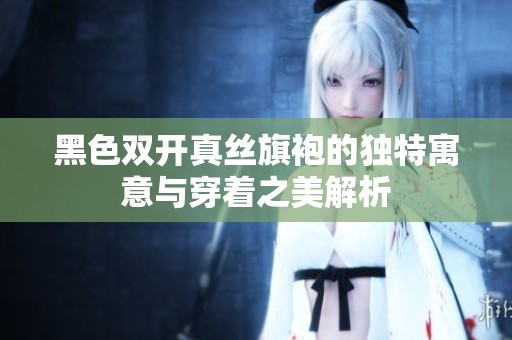 黑色双开真丝旗袍的独特寓意与穿着之美解析