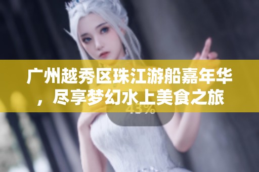 广州越秀区珠江游船嘉年华，尽享梦幻水上美食之旅
