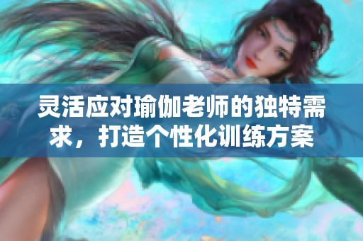 灵活应对瑜伽老师的独特需求，打造个性化训练方案