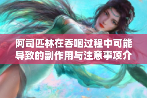 阿司匹林在吞咽过程中可能导致的副作用与注意事项介绍