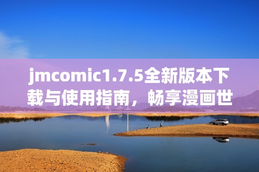 jmcomic1.7.5全新版本下载与使用指南，畅享漫画世界