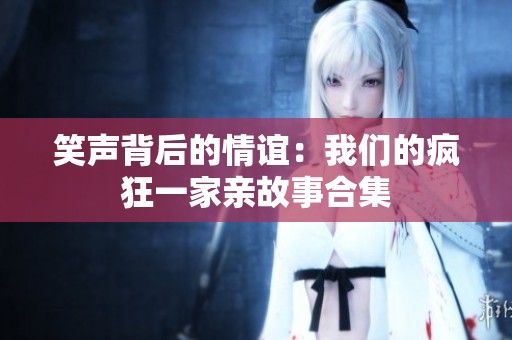 笑声背后的情谊：我们的疯狂一家亲故事合集
