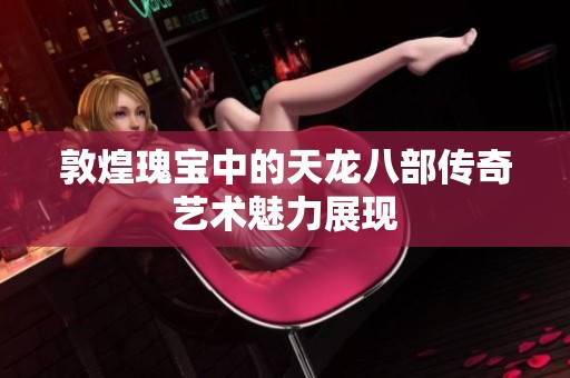 敦煌瑰宝中的天龙八部传奇艺术魅力展现