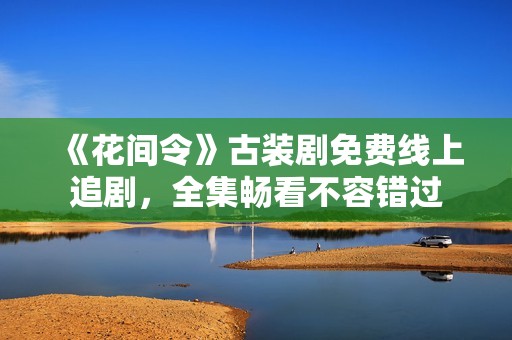 《花间令》古装剧免费线上追剧，全集畅看不容错过