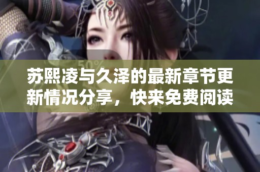 苏熙凌与久泽的最新章节更新情况分享，快来免费阅读吧