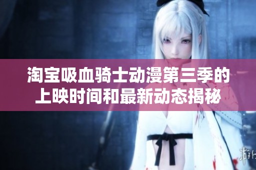 淘宝吸血骑士动漫第三季的上映时间和最新动态揭秘