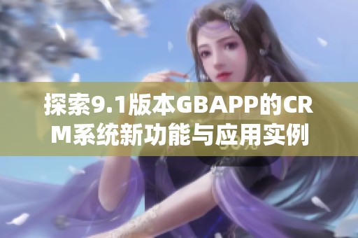 探索9.1版本GBAPP的CRM系统新功能与应用实例